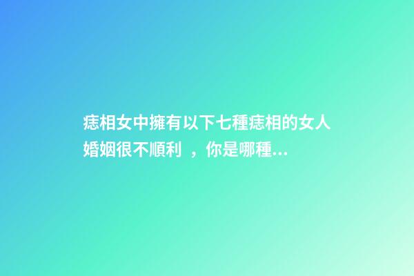 痣相女中擁有以下七種痣相的女人婚姻很不順利，你是哪種呢